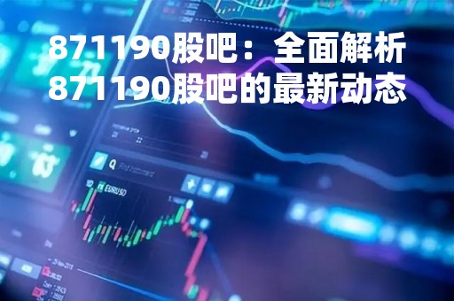 871190股吧：全面解析871190股吧的最新动态