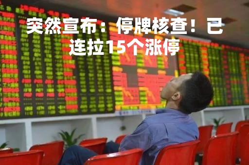 突然宣布：停牌核查！已连拉15个涨停