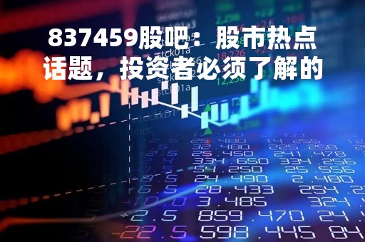 837459股吧：股市热点话题，投资者必须了解的内容