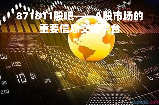 871811股吧——A股市场的重要信息交流平台