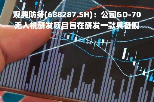 观典防务(688287.SH)：公司GD-70无人机研发项目旨在研发一款具备舰载起降、海事作业能力的无人机