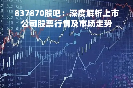 837870股吧：深度解析上市公司股票行情及市场走势