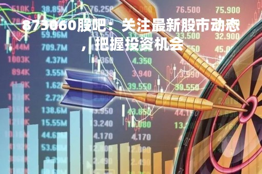 873060股吧：关注最新股市动态，把握投资机会