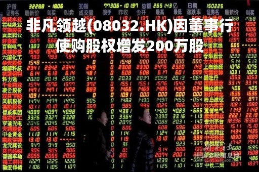 非凡领越(08032.HK)因董事行使购股权增发200万股