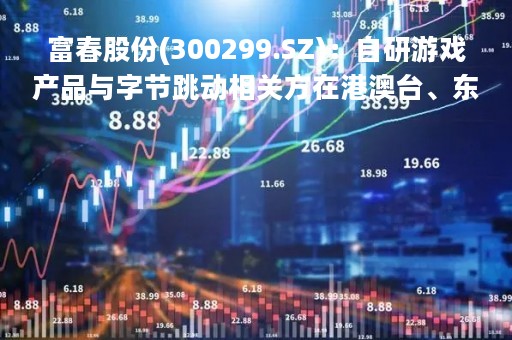 富春股份(300299.SZ)：自研游戏产品与字节跳动相关方在港澳台、东南亚、韩国等地区开展合作并取得优异成绩