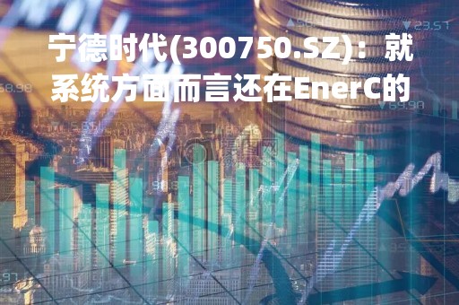 宁德时代(300750.SZ)：就系统方面而言还在EnerC的基础上进一步推出更高集成、更高充放电效率下一代产品