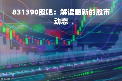 831390股吧：解读最新的股市动态