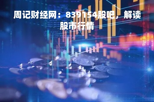 周记财经网：839154股吧，解读股市行情