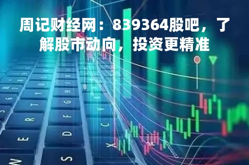 周记财经网：839364股吧，了解股市动向，投资更精准