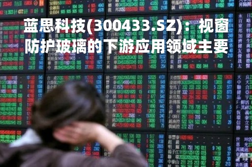 蓝思科技(300433.SZ)：视窗防护玻璃的下游应用领域主要为手机、平板电脑等消费电子产品，呈现出一定的季节性，一般上半年为行业淡季