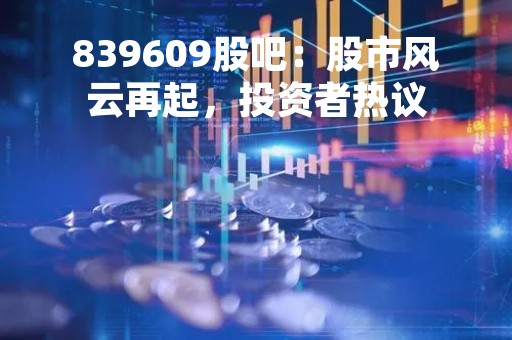 839609股吧：股市风云再起，投资者热议
