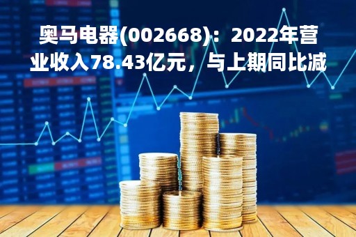 奥马电器(002668)：2022年营业收入78.43亿元，与上期同比减少22.52%