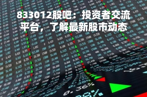 833012股吧：投资者交流平台，了解最新股市动态