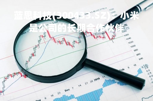 蓝思科技(300433.SZ)：小米是公司的长期合作伙伴