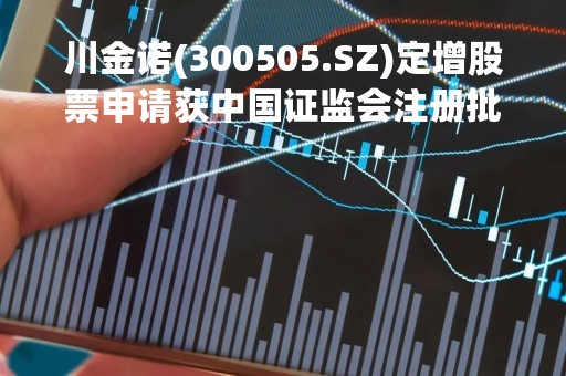 川金诺(300505.SZ)定增股票申请获中国证监会注册批复