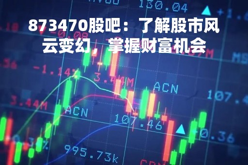 873470股吧：了解股市风云变幻，掌握财富机会