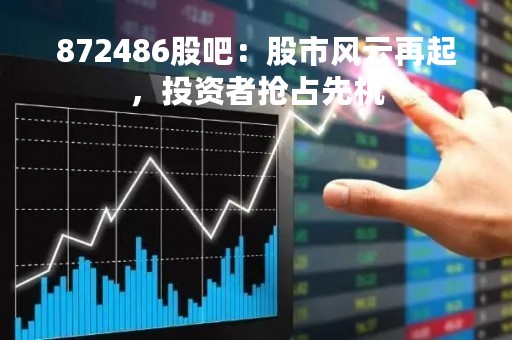 872486股吧：股市风云再起，投资者抢占先机