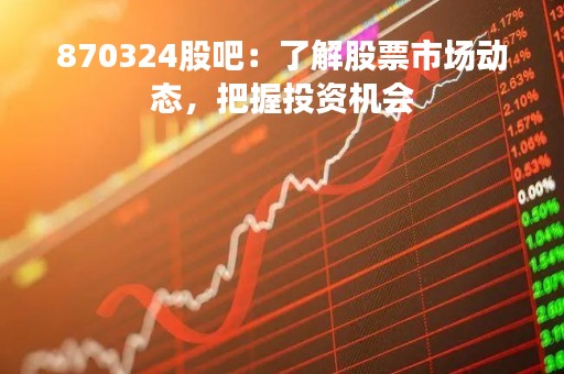870324股吧：了解股票市场动态，把握投资机会