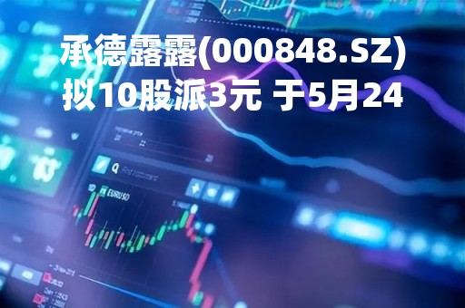 承德露露(000848.SZ)拟10股派3元 于5月24日除权除息
