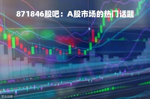 871846股吧：A股市场的热门话题