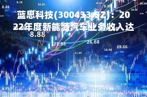 蓝思科技(300433.SZ)：2022年度新能源汽车业务收入达35.84亿元，同比增长59.41%，是所有业务板块中增长最快的