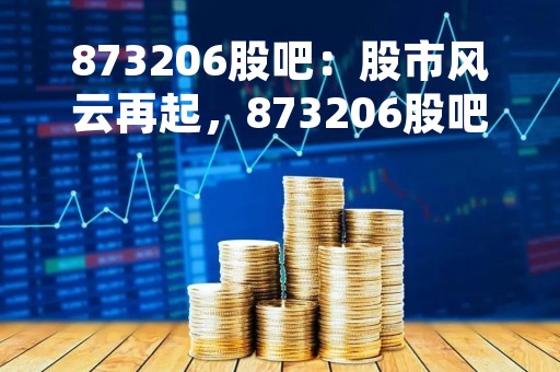 873206股吧：股市风云再起，873206股吧为您解读最新行情
