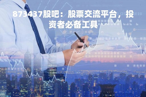 873437股吧：股票交流平台，投资者必备工具