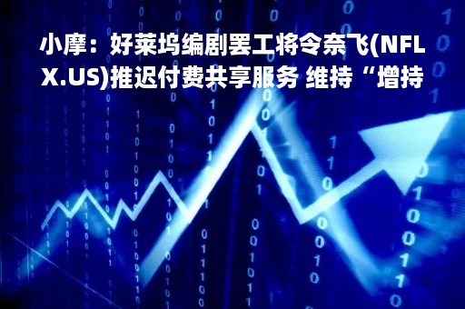 小摩：好莱坞编剧罢工将令奈飞(NFLX.US)推迟付费共享服务 维持“增持”评级