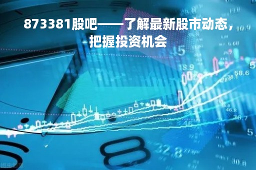 873381股吧——了解最新股市动态，把握投资机会
