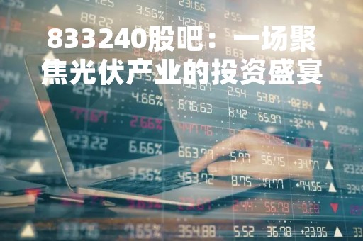 833240股吧：一场聚焦光伏产业的投资盛宴