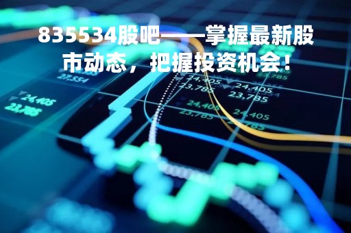 835534股吧——掌握最新股市动态，把握投资机会！