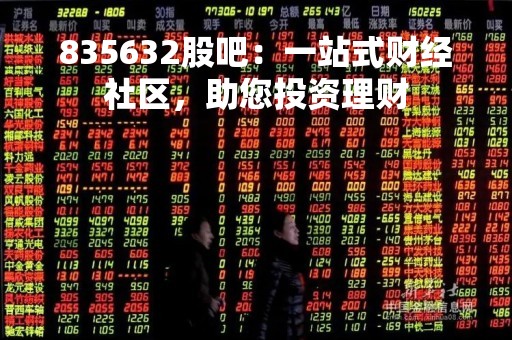 835632股吧：一站式财经社区，助您投资理财