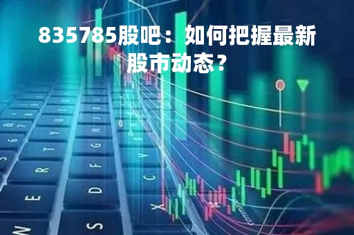 835785股吧：如何把握最新股市动态？