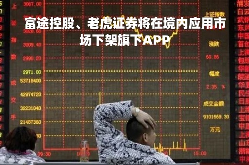富途控股、老虎证券将在境内应用市场下架旗下APP