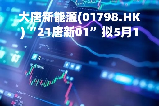 大唐新能源(01798.HK)“21唐新01”拟5月18日摘牌