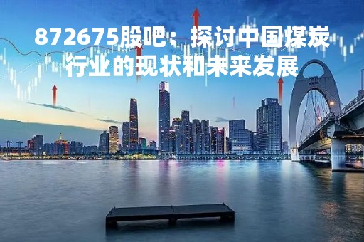 872675股吧：探讨中国煤炭行业的现状和未来发展
