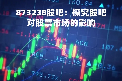 873238股吧：探究股吧对股票市场的影响