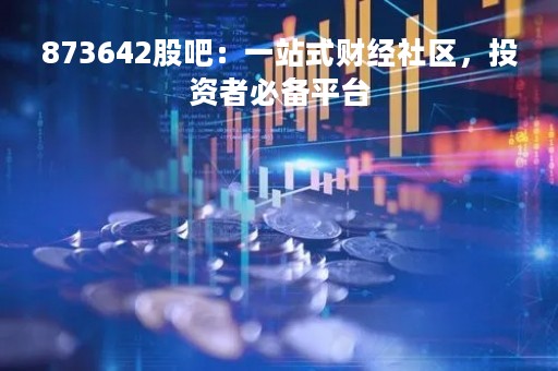 873642股吧：一站式财经社区，投资者必备平台
