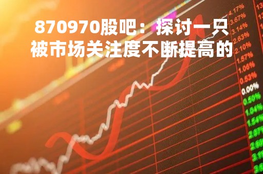 870970股吧：探讨一只被市场关注度不断提高的股票