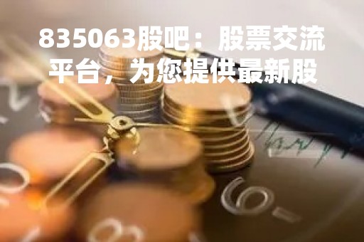 835063股吧：股票交流平台，为您提供最新股市资讯！
