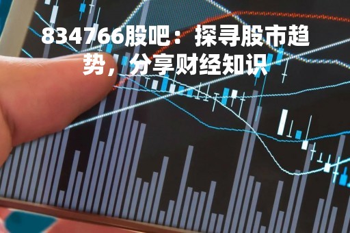 834766股吧：探寻股市趋势，分享财经知识