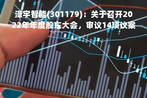 泽宇智能(301179)：关于召开2022年年度股东大会，审议14项议案