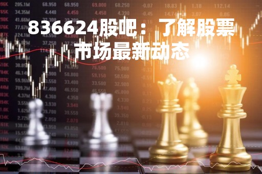 836624股吧：了解股票市场最新动态
