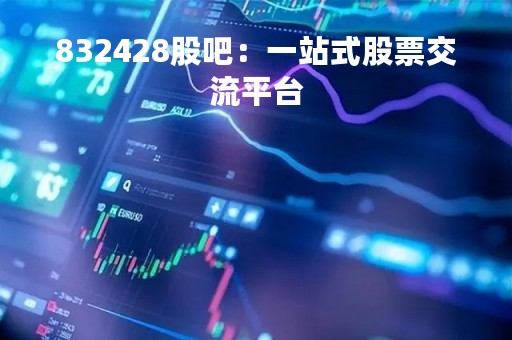 832428股吧：一站式股票交流平台