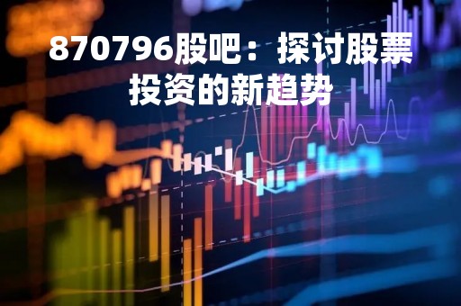 870796股吧：探讨股票投资的新趋势