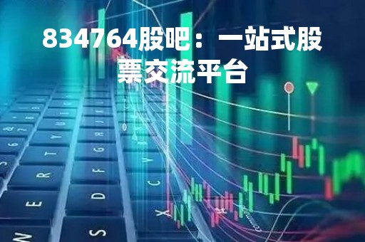 834764股吧：一站式股票交流平台