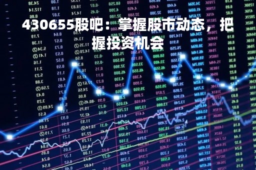 430655股吧：掌握股市动态，把握投资机会