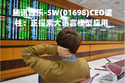 腾讯音乐-SW(01698)CEO梁柱：正探索大语言模型应用 已推出两款AI音乐制作产品