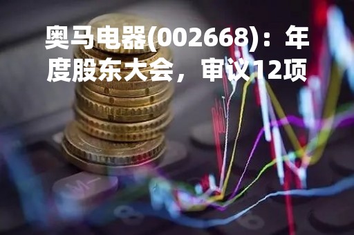 奥马电器(002668)：年度股东大会，审议12项议案
