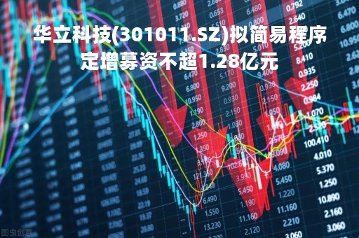 华立科技(301011.SZ)拟简易程序定增募资不超1.28亿元